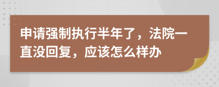 申请强制执行半年了，法院一直没回复，应该怎么样办