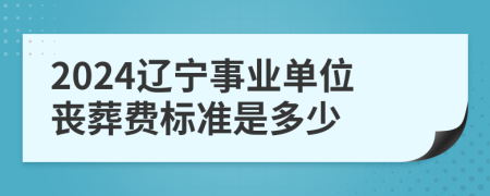 2024辽宁事业单位丧葬费标准是多少