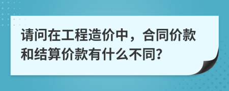 请问在工程造价中，合同价款和结算价款有什么不同？