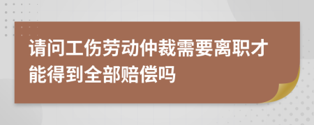 请问工伤劳动仲裁需要离职才能得到全部赔偿吗