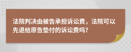 法院判决由被告承担诉讼费，法院可以先退给原告垫付的诉讼费吗？