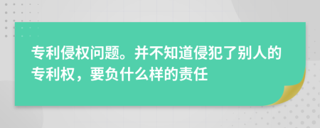 专利侵权问题。并不知道侵犯了别人的专利权，要负什么样的责任