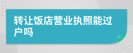 转让饭店营业执照能过户吗
