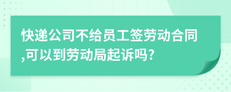 快递公司不给员工签劳动合同,可以到劳动局起诉吗?