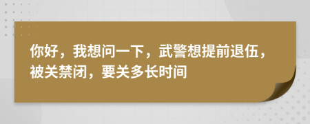 你好，我想问一下，武警想提前退伍，被关禁闭，要关多长时间