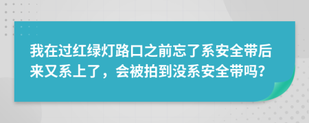我在过红绿灯路口之前忘了系安全带后来又系上了，会被拍到没系安全带吗？
