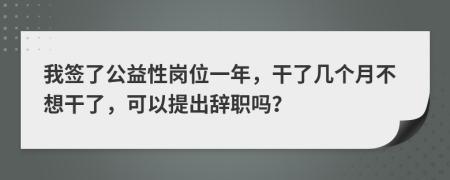 我签了公益性岗位一年，干了几个月不想干了，可以提出辞职吗？