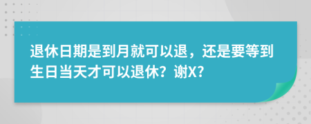 退休日期是到月就可以退，还是要等到生日当天才可以退休？谢X?