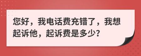 您好，我电话费充错了，我想起诉他，起诉费是多少？