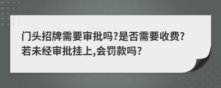门头招牌需要审批吗?是否需要收费?若未经审批挂上,会罚款吗?