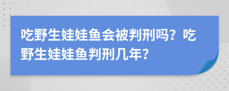 吃野生娃娃鱼会被判刑吗？吃野生娃娃鱼判刑几年？