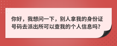 你好，我想问一下，别人拿我的身份证号码去派出所可以查我的个人信息吗？