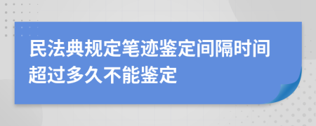 民法典规定笔迹鉴定间隔时间超过多久不能鉴定