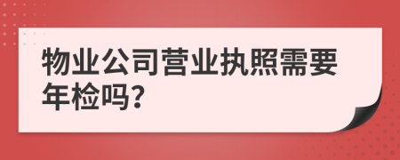 物业公司营业执照需要年检吗？
