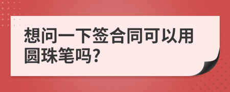想问一下签合同可以用圆珠笔吗?