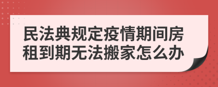 民法典规定疫情期间房租到期无法搬家怎么办