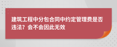 建筑工程中分包合同中约定管理费是否违法？会不会因此无效