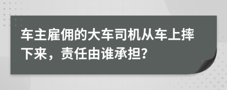 车主雇佣的大车司机从车上摔下来，责任由谁承担？