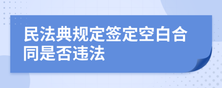 民法典规定签定空白合同是否违法