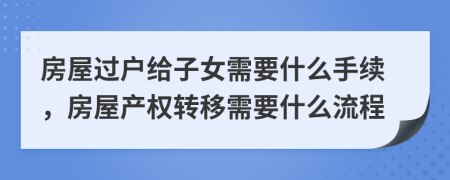 房屋过户给子女需要什么手续，房屋产权转移需要什么流程