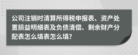 公司注销时清算所得税申报表、资产处置损益明细表及负债清偿、剩余财产分配表怎么填表怎么填？
