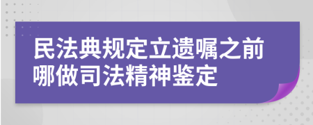 民法典规定立遗嘱之前哪做司法精神鉴定