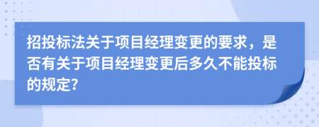招投标法关于项目经理变更的要求，是否有关于项目经理变更后多久不能投标的规定？