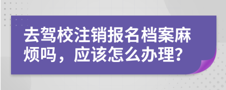 去驾校注销报名档案麻烦吗，应该怎么办理？