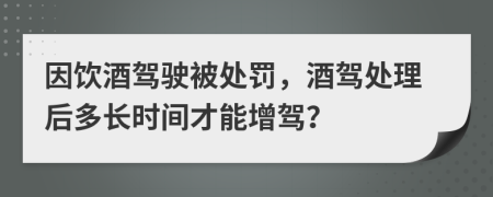 因饮酒驾驶被处罚，酒驾处理后多长时间才能增驾？