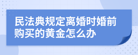 民法典规定离婚时婚前购买的黄金怎么办