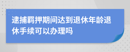 逮捕羁押期间达到退休年龄退休手续可以办理吗