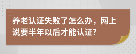 养老认证失败了怎么办，网上说要半年以后才能认证?