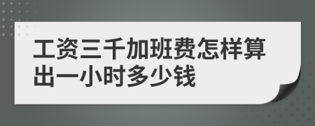 工资三千加班费怎样算出一小时多少钱