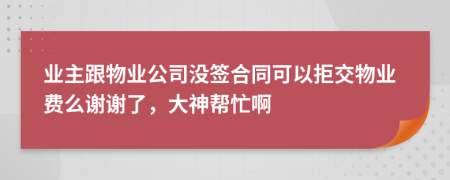 业主跟物业公司没签合同可以拒交物业费么谢谢了，大神帮忙啊