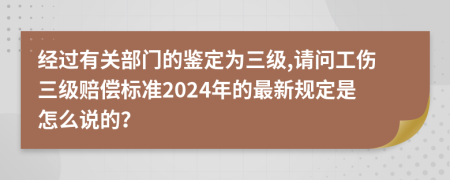 经过有关部门的鉴定为三级,请问工伤三级赔偿标准2024年的最新规定是怎么说的？