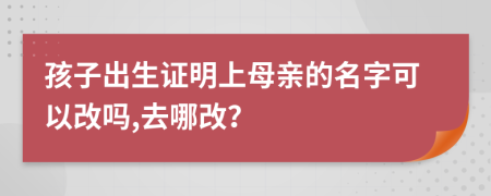 孩子出生证明上母亲的名字可以改吗,去哪改？