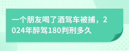 一个朋友喝了酒驾车被捕，2024年醉驾180判刑多久