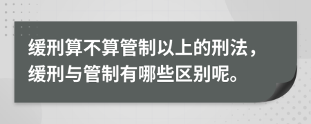 缓刑算不算管制以上的刑法，缓刑与管制有哪些区别呢。