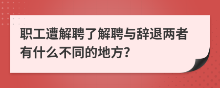 职工遭解聘了解聘与辞退两者有什么不同的地方？
