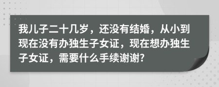 我儿子二十几岁，还没有结婚，从小到现在没有办独生子女证，现在想办独生子女证，需要什么手续谢谢?
