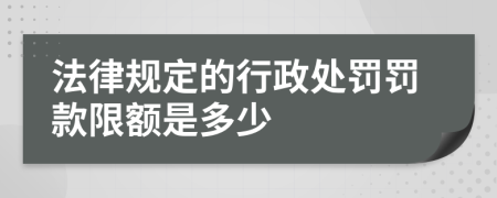 法律规定的行政处罚罚款限额是多少