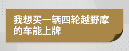 我想买一辆四轮越野摩的车能上牌