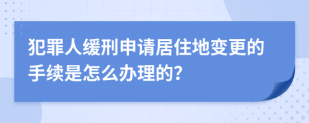 犯罪人缓刑申请居住地变更的手续是怎么办理的？
