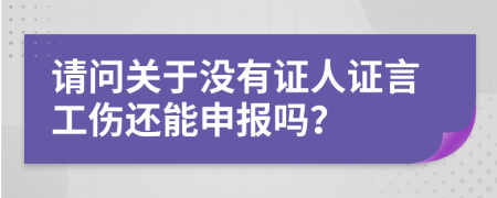 请问关于没有证人证言工伤还能申报吗？