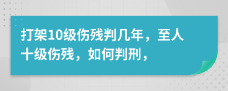 打架10级伤残判几年，至人十级伤残，如何判刑，