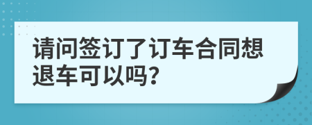 请问签订了订车合同想退车可以吗？