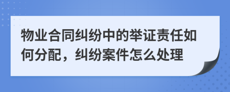 物业合同纠纷中的举证责任如何分配，纠纷案件怎么处理