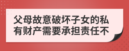 父母故意破坏子女的私有财产需要承担责任不