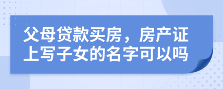 父母贷款买房，房产证上写子女的名字可以吗