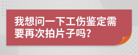 我想问一下工伤鉴定需要再次拍片子吗？